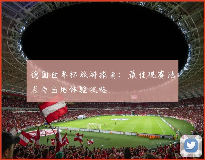 德国世界杯旅游指南:最佳观赛地点与当地体验攻略
