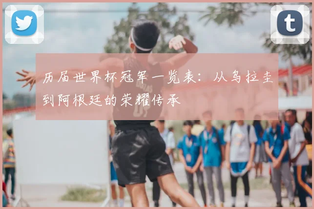 历届世界杯冠军一览表：从乌拉圭到阿根廷的荣耀传承