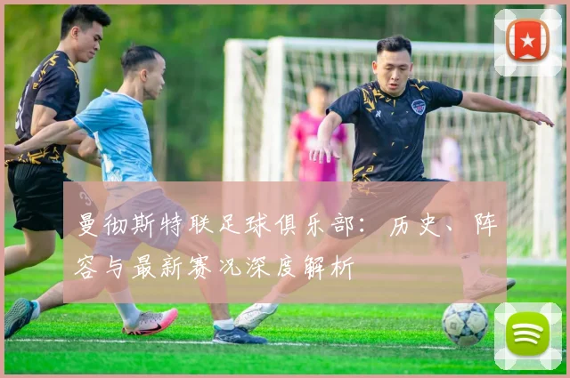 曼彻斯特联足球俱乐部:历史、阵容与最新赛况深度解析