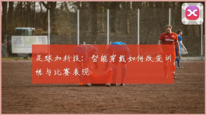 足球加科技：智能穿戴如何改变训练与比赛表现