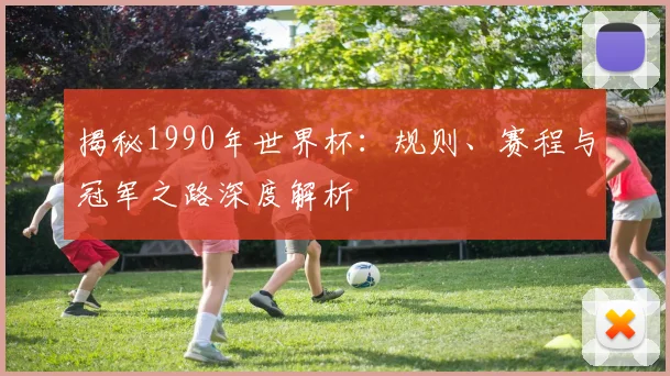 揭秘1990年世界杯:规则、赛程与冠军之路深度解析