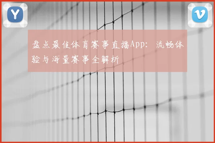 盘点最佳体育赛事直播App:流畅体验与海量赛事全解析