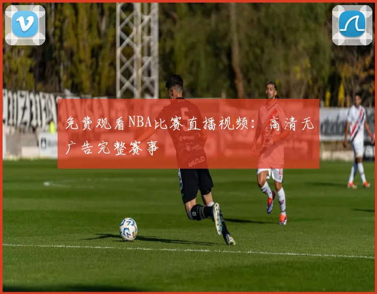 免费观看NBA比赛直播视频:高清无广告完整赛事